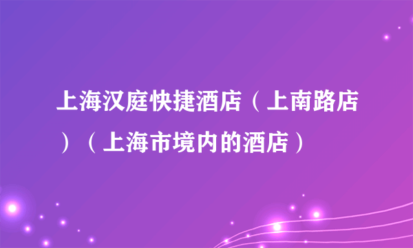 上海汉庭快捷酒店（上南路店）（上海市境内的酒店）