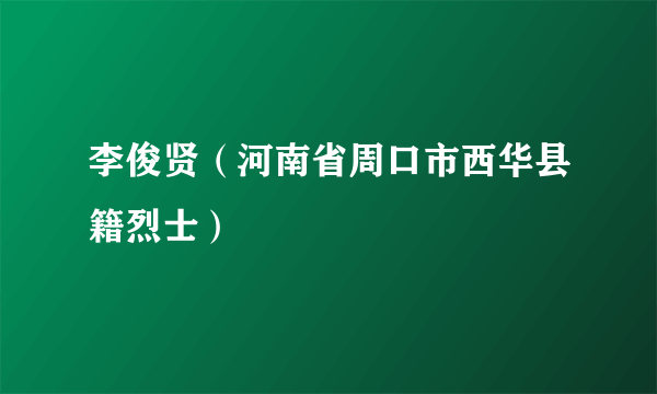 李俊贤（河南省周口市西华县籍烈士）