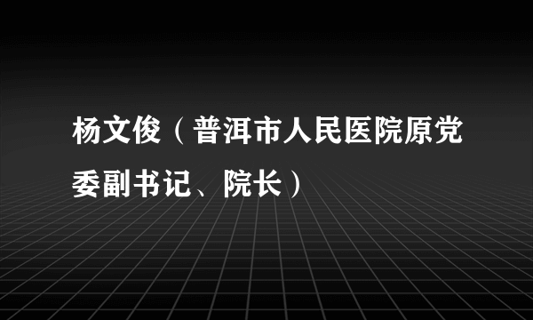 杨文俊（普洱市人民医院原党委副书记、院长）