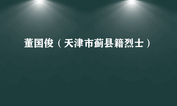 董国俊（天津市蓟县籍烈士）