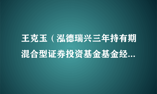 王克玉（泓德瑞兴三年持有期混合型证券投资基金基金经理、泓德基金权益投资部总监、副总经理）