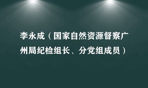 李永成（国家自然资源督察广州局纪检组长、分党组成员）