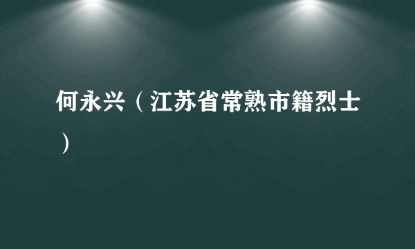 何永兴（江苏省常熟市籍烈士）