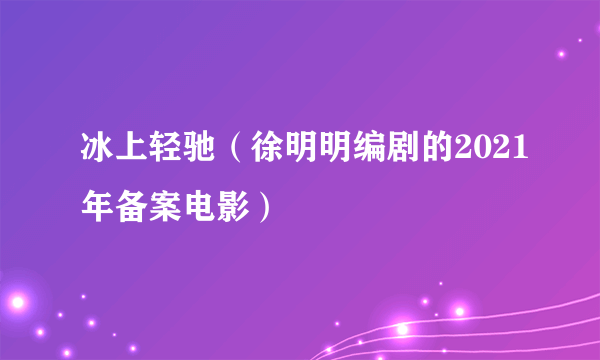 冰上轻驰（徐明明编剧的2021年备案电影）