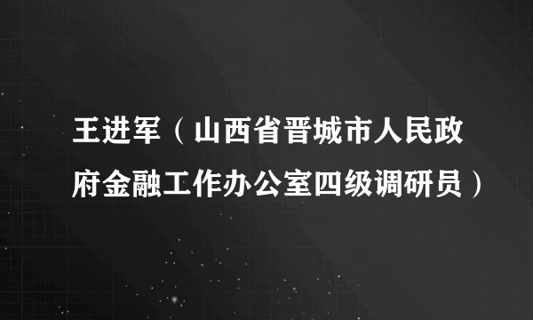 王进军（山西省晋城市人民政府金融工作办公室四级调研员）