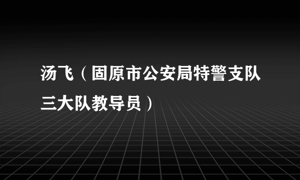 汤飞（固原市公安局特警支队三大队教导员）