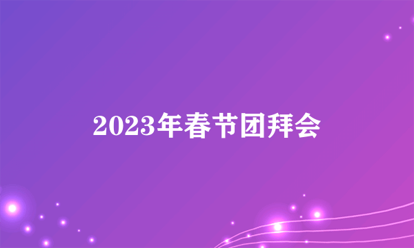 2023年春节团拜会