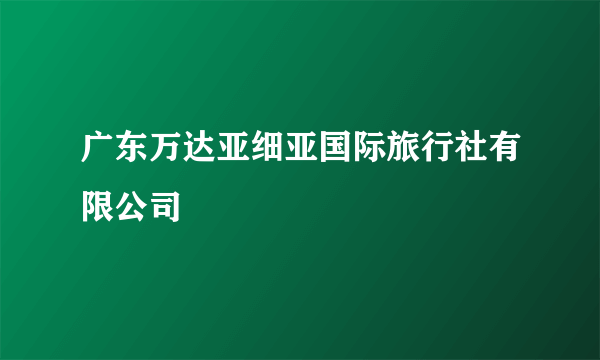 广东万达亚细亚国际旅行社有限公司