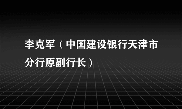 李克军（中国建设银行天津市分行原副行长）