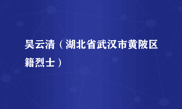 吴云清（湖北省武汉市黄陂区籍烈士）