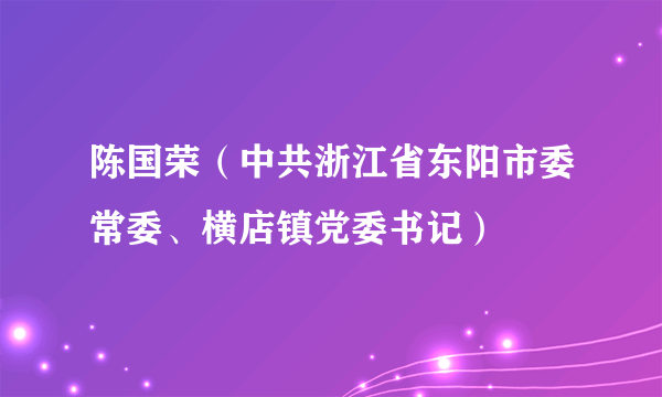 陈国荣（中共浙江省东阳市委常委、横店镇党委书记）