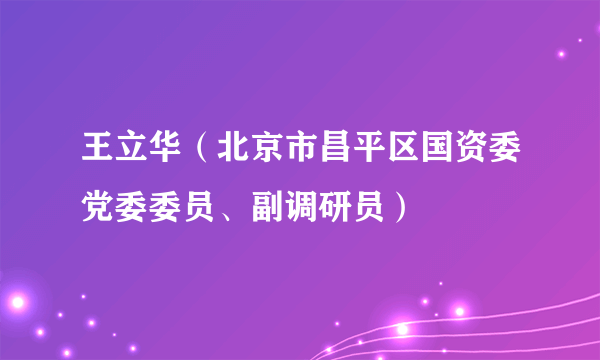 王立华（北京市昌平区国资委党委委员、副调研员）