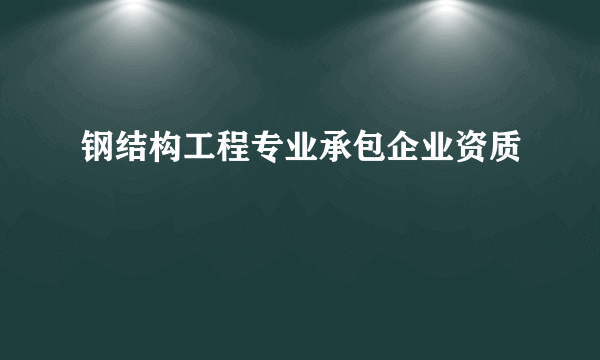 钢结构工程专业承包企业资质