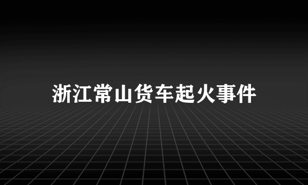 浙江常山货车起火事件