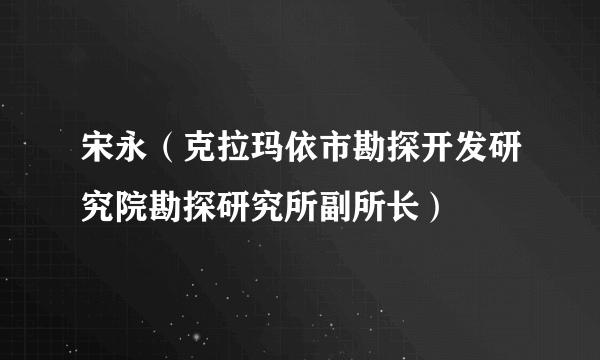 宋永（克拉玛依市勘探开发研究院勘探研究所副所长）