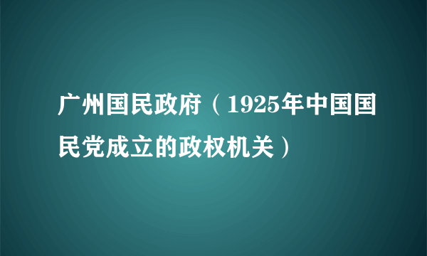 广州国民政府（1925年中国国民党成立的政权机关）