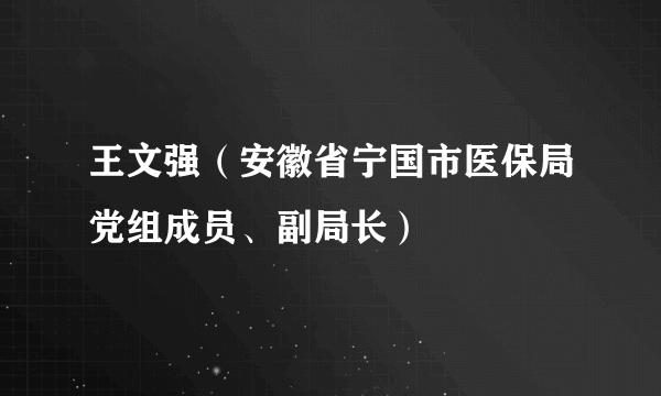 王文强（安徽省宁国市医保局党组成员、副局长）