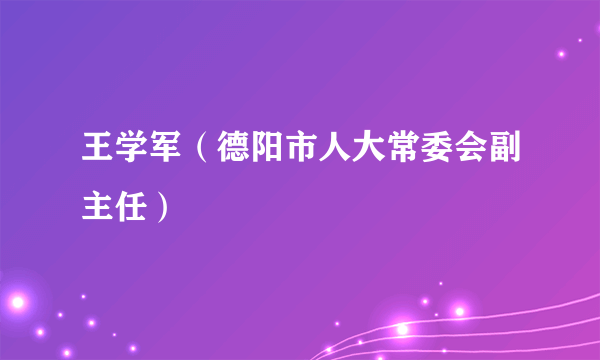 王学军（德阳市人大常委会副主任）