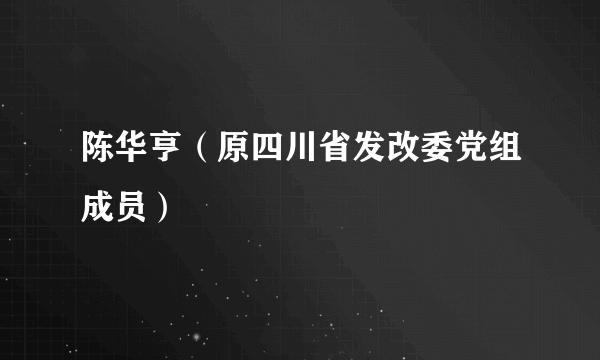 陈华亨（原四川省发改委党组成员）