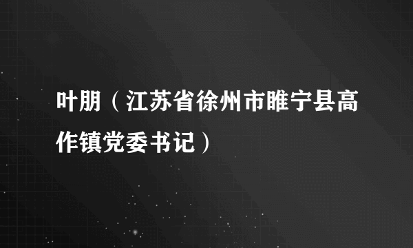 叶朋（江苏省徐州市睢宁县高作镇党委书记）