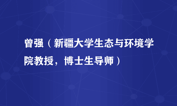 曾强（新疆大学生态与环境学院教授，博士生导师）