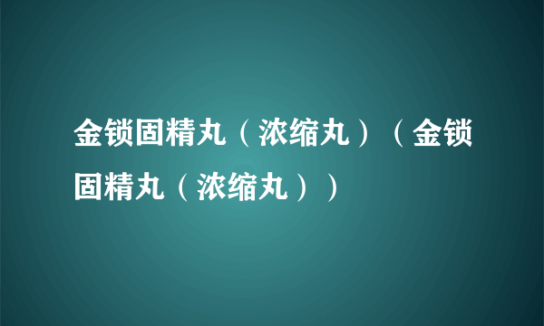 金锁固精丸（浓缩丸）（金锁固精丸（浓缩丸））