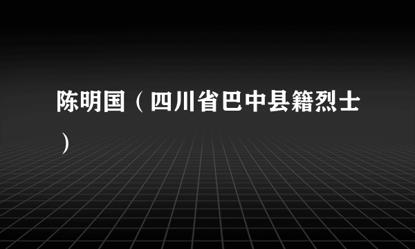 陈明国（四川省巴中县籍烈士）