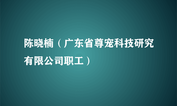 陈晓楠（广东省尊宠科技研究有限公司职工）