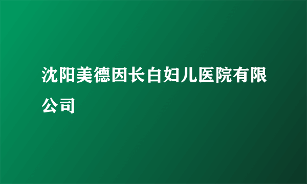 沈阳美德因长白妇儿医院有限公司