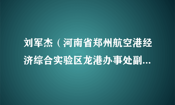 刘军杰（河南省郑州航空港经济综合实验区龙港办事处副科级干部）