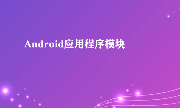 Android应用程序模块