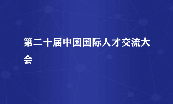 第二十届中国国际人才交流大会