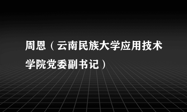 周恩（云南民族大学应用技术学院党委副书记）