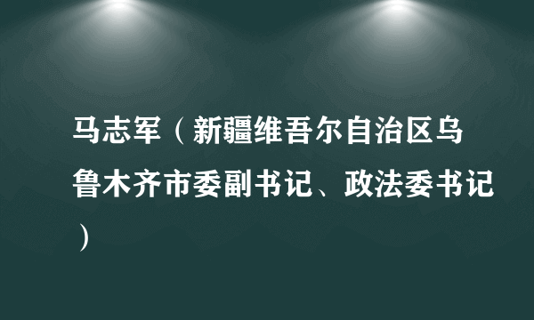 马志军（新疆维吾尔自治区乌鲁木齐市委副书记、政法委书记）