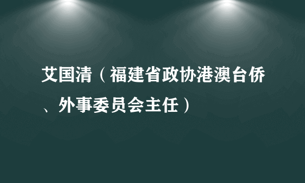 艾国清（福建省政协港澳台侨、外事委员会主任）