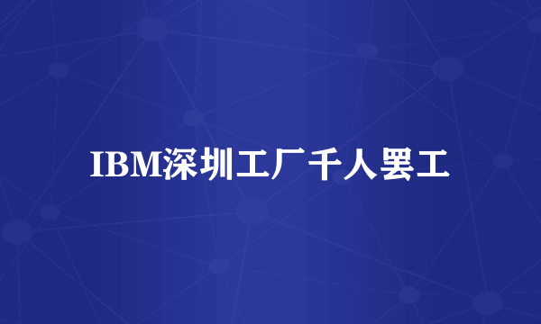 IBM深圳工厂千人罢工