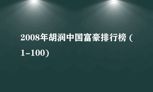 2008年胡润中国富豪排行榜 (1-100)