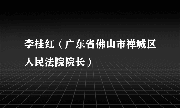 李桂红（广东省佛山市禅城区人民法院院长）