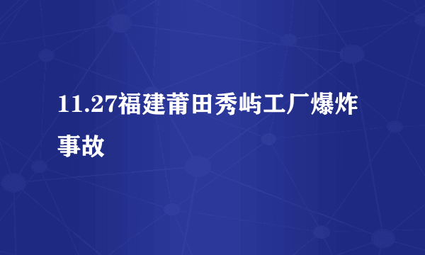 11.27福建莆田秀屿工厂爆炸事故