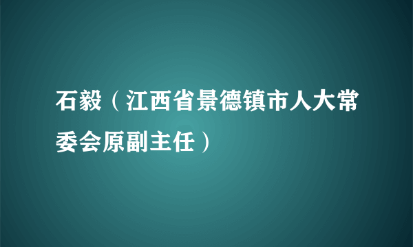 石毅（江西省景德镇市人大常委会原副主任）