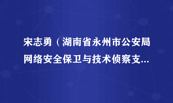 宋志勇（湖南省永州市公安局网络安全保卫与技术侦察支队支队长）