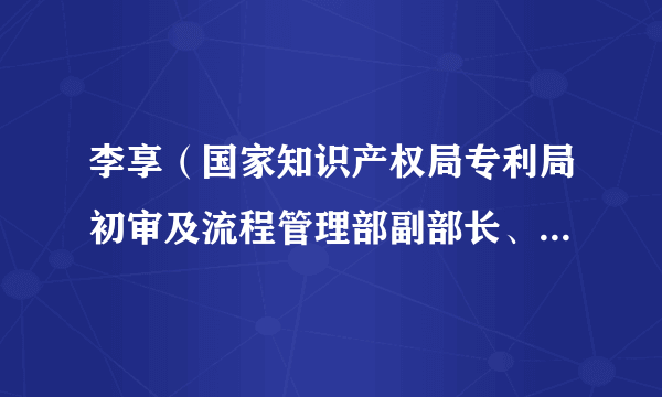 李享（国家知识产权局专利局初审及流程管理部副部长、二级巡视员）