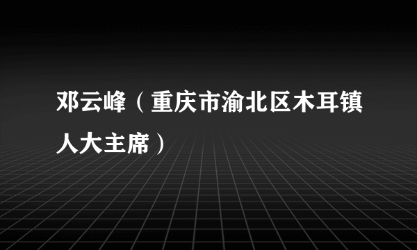 邓云峰（重庆市渝北区木耳镇人大主席）