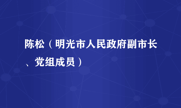 陈松（明光市人民政府副市长、党组成员）