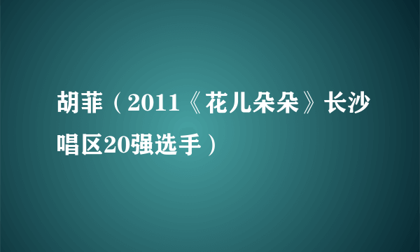 胡菲（2011《花儿朵朵》长沙唱区20强选手）