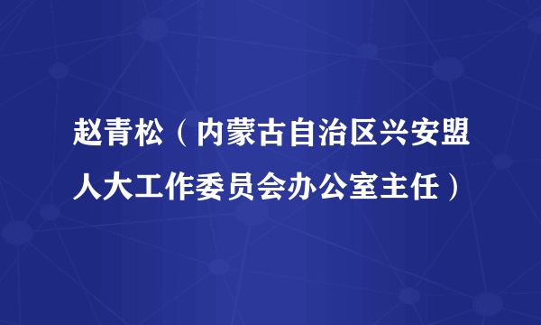 赵青松（内蒙古自治区兴安盟人大工作委员会办公室主任）