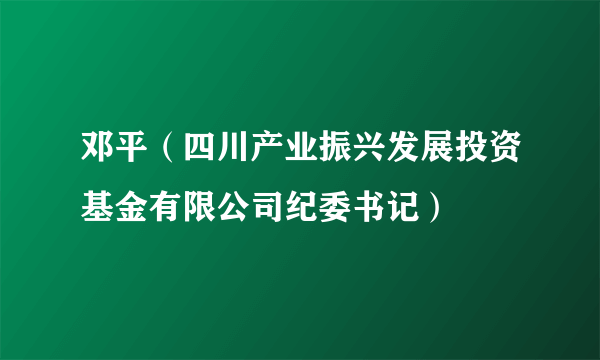 邓平（四川产业振兴发展投资基金有限公司纪委书记）