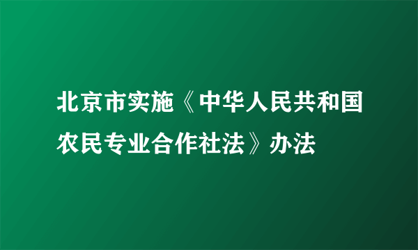 北京市实施《中华人民共和国农民专业合作社法》办法