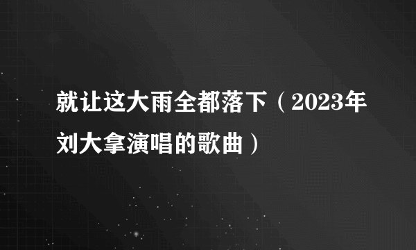 就让这大雨全都落下（2023年刘大拿演唱的歌曲）