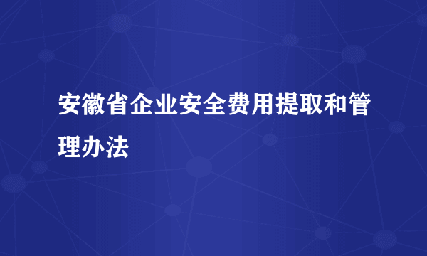 安徽省企业安全费用提取和管理办法